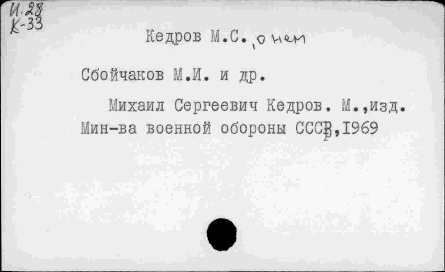 ﻿Кедров М.С.
Сбойчаков М.И. и др.
Михаил Сергеевич Кедров. М.,изд.
Мин-ва военной обороны ССС$,1969